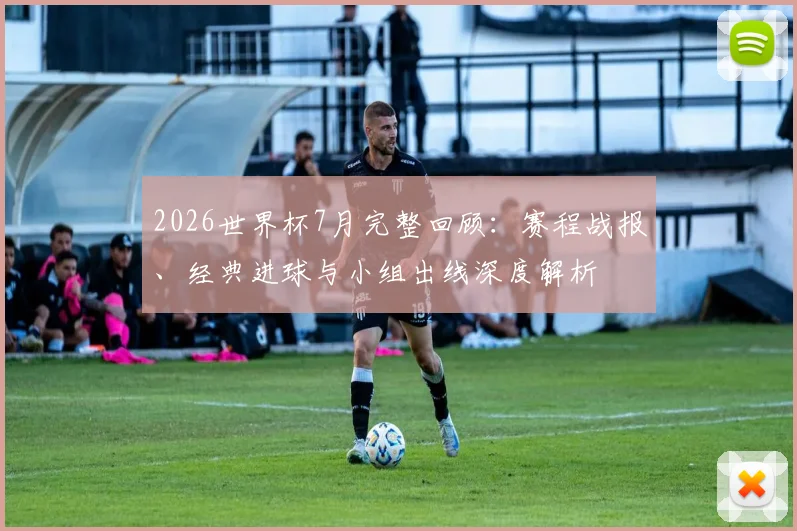 2026世界杯7月完整回顾：赛程战报、经典进球与小组出线深度解析