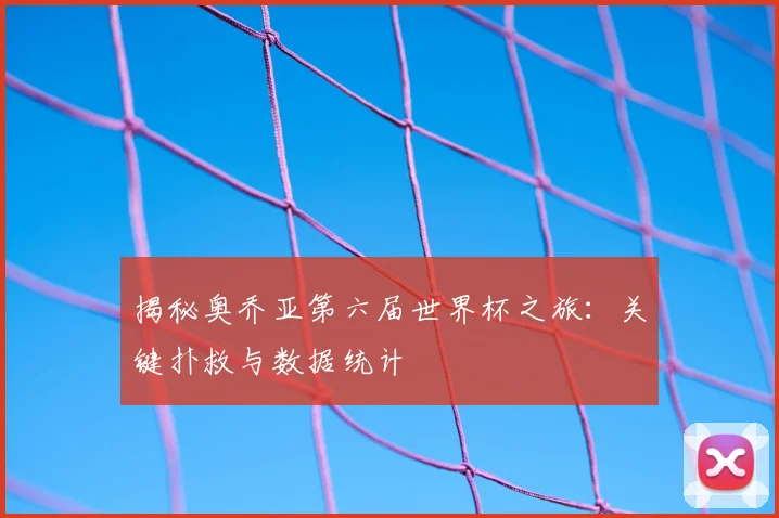 揭秘奥乔亚第六届世界杯之旅：关键扑救与数据统计