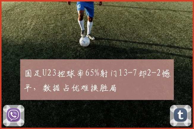 国足U23控球率65%射门13-7却2-2憾平，数据占优难换胜局