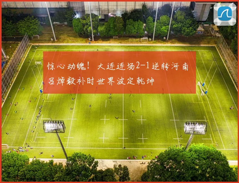 惊心动魄！大连连场2-1逆转河南 吕焯毅补时世界波定乾坤