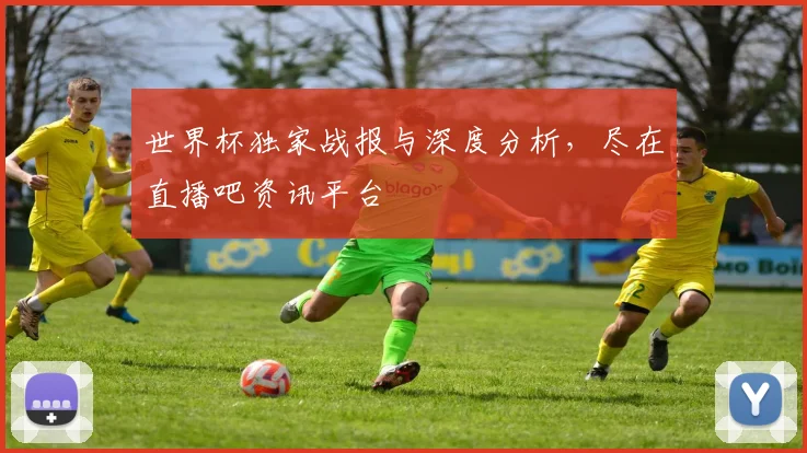 世界杯独家战报与深度分析，尽在直播吧资讯平台