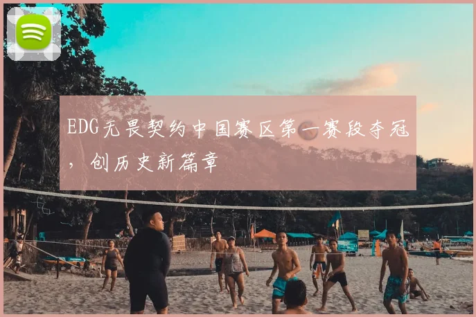 EDG无畏契约中国赛区第一赛段夺冠，创历史新篇章