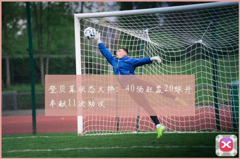 登贝莱状态火热：40场狂轰20球并奉献11次助攻