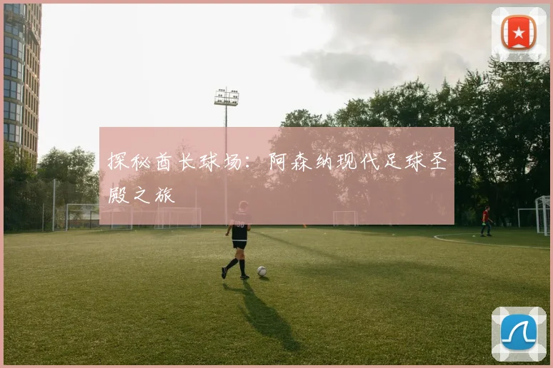 探秘酋长球场：阿森纳现代足球圣殿之旅