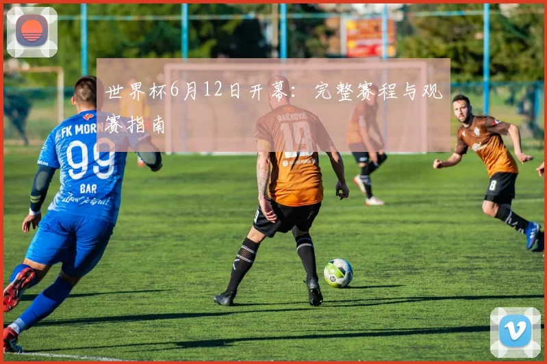 世界杯6月12日开幕：完整赛程与观赛指南