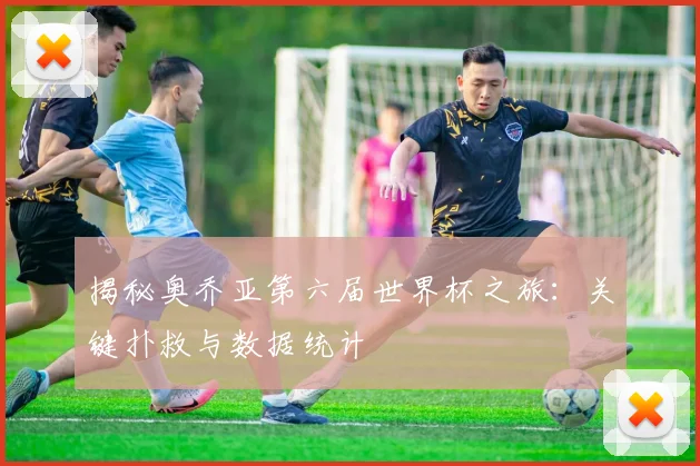 揭秘奥乔亚第六届世界杯之旅：关键扑救与数据统计