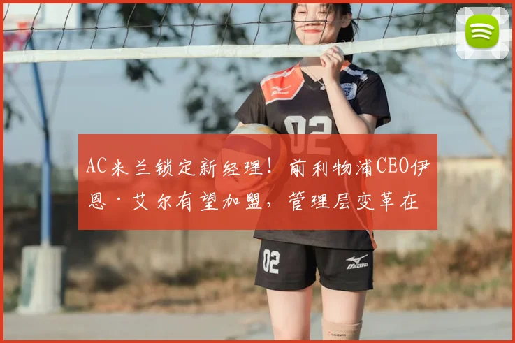 AC米兰锁定新经理！前利物浦CEO伊恩·艾尔有望加盟，管理层变革在即