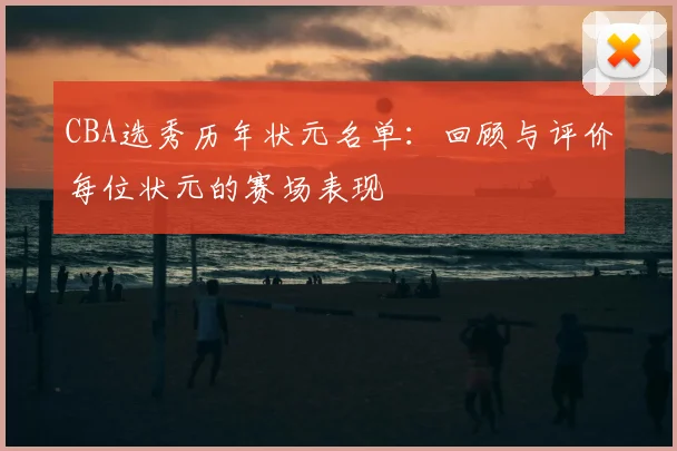 CBA选秀历年状元名单：回顾与评价每位状元的赛场表现