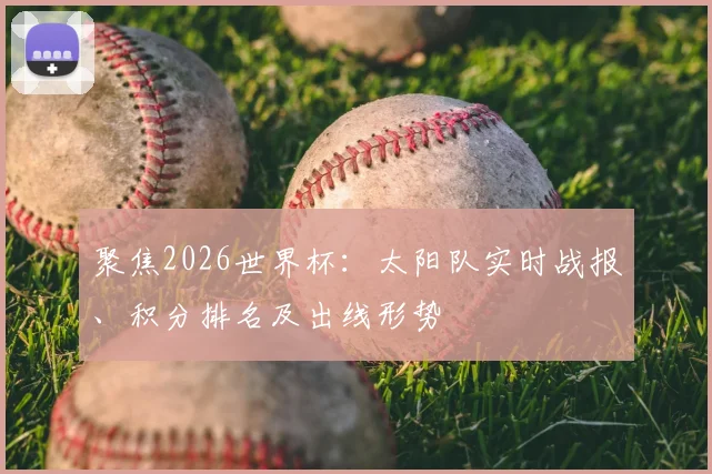 聚焦2026世界杯：太阳队实时战报、积分排名及出线形势