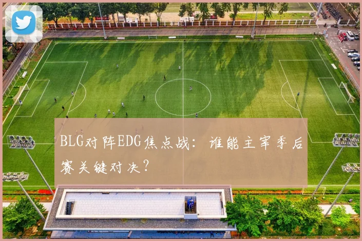 BLG对阵EDG焦点战：谁能主宰季后赛关键对决？
