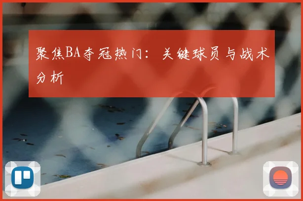 聚焦BA夺冠热门：关键球员与战术分析