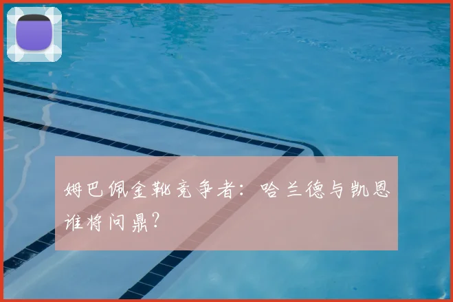 姆巴佩金靴竞争者：哈兰德与凯恩谁将问鼎？