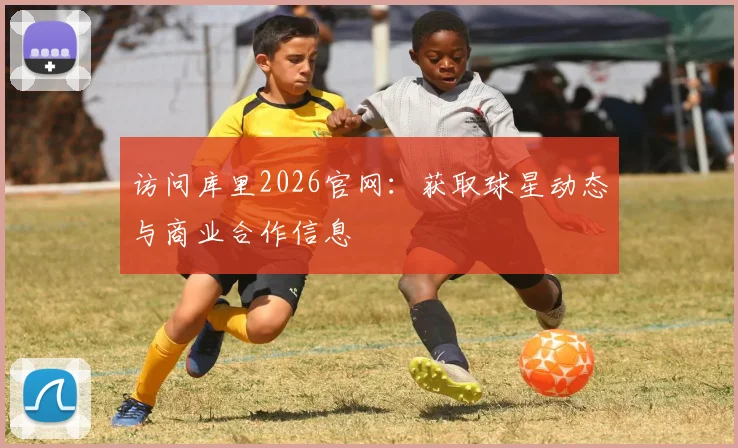 访问库里2026官网：获取球星动态与商业合作信息