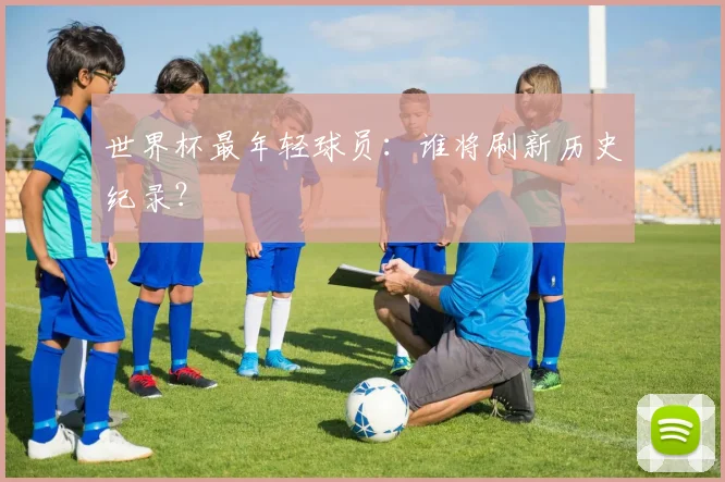 世界杯最年轻球员：谁将刷新历史纪录？