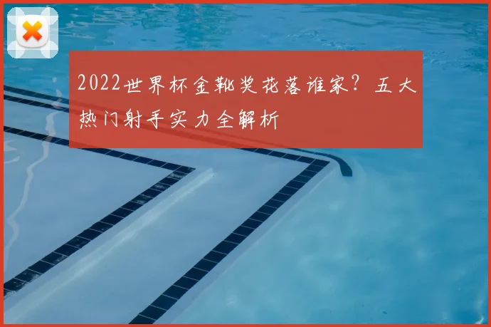 2022世界杯金靴奖花落谁家？五大热门射手实力全解析