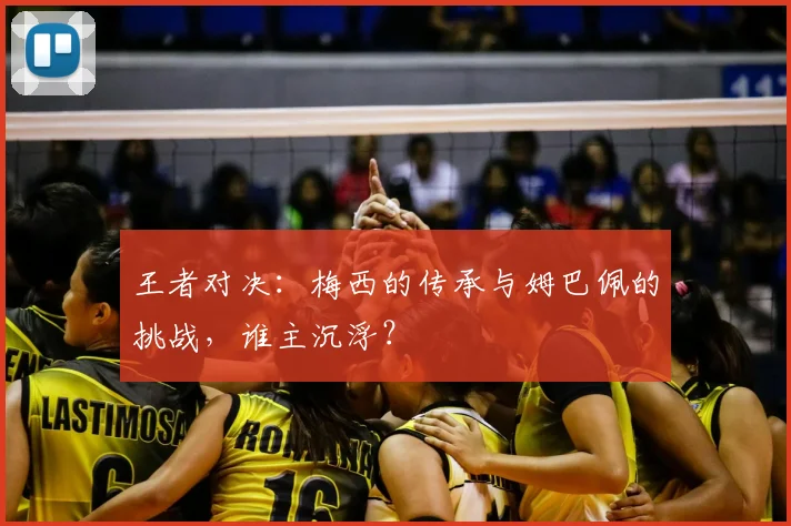 王者对决：梅西的传承与姆巴佩的挑战，谁主沉浮？