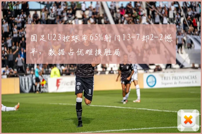 国足U23控球率65%射门13-7却2-2憾平，数据占优难换胜局