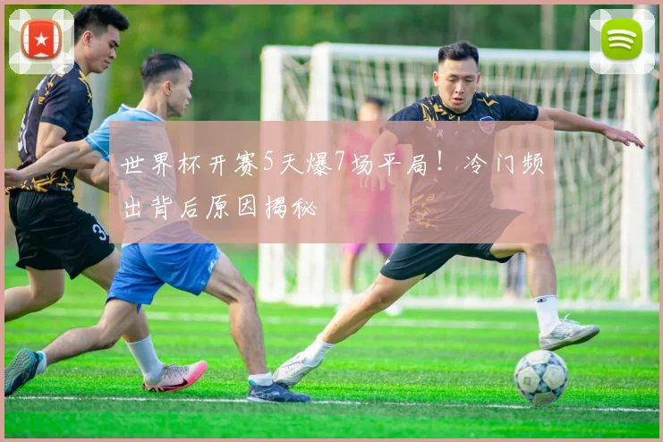 世界杯开赛5天爆7场平局！冷门频出背后原因揭秘