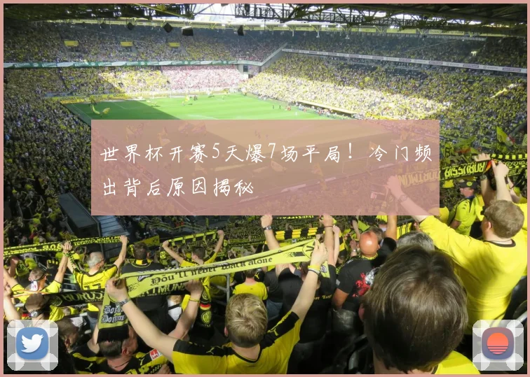 世界杯开赛5天爆7场平局！冷门频出背后原因揭秘