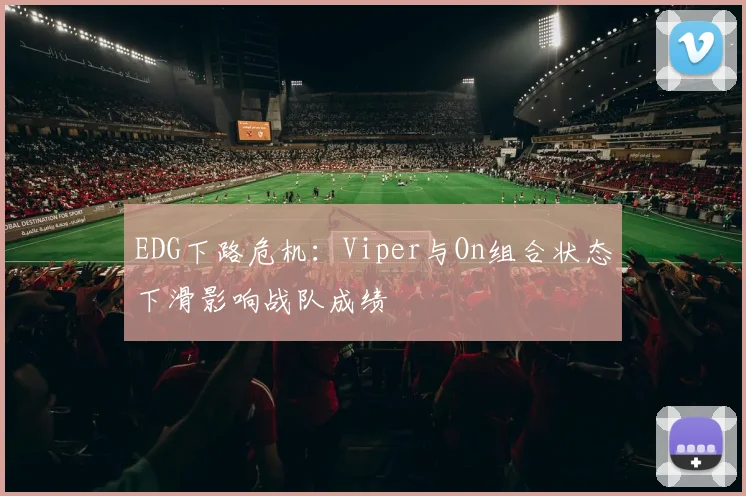 EDG下路危机：Viper与On组合状态下滑影响战队成绩