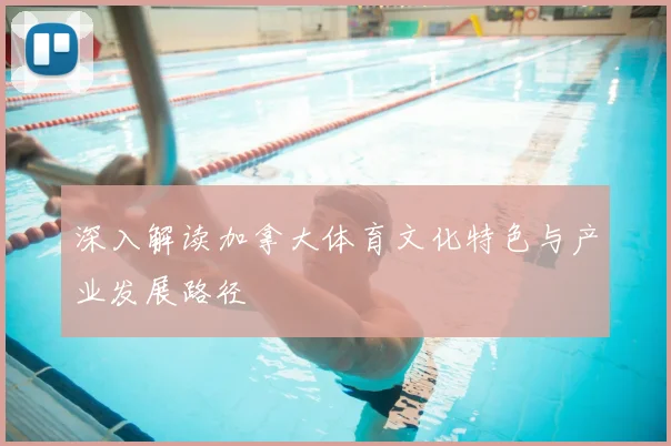 深入解读加拿大体育文化特色与产业发展路径