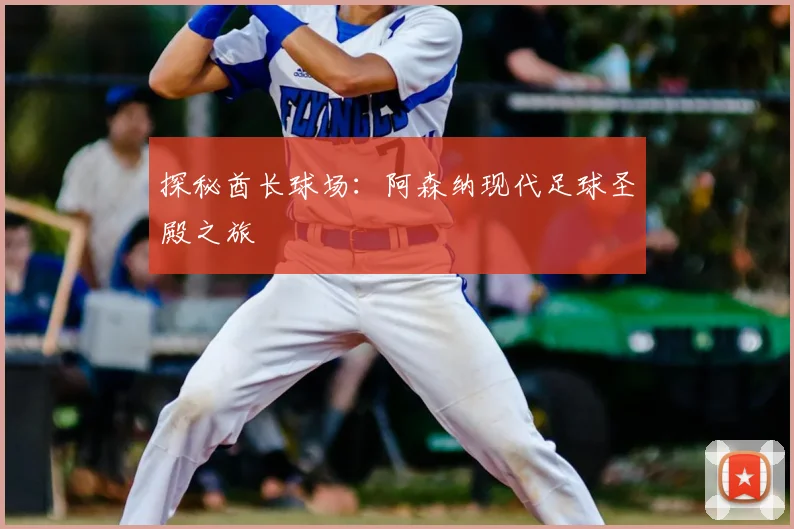 探秘酋长球场：阿森纳现代足球圣殿之旅