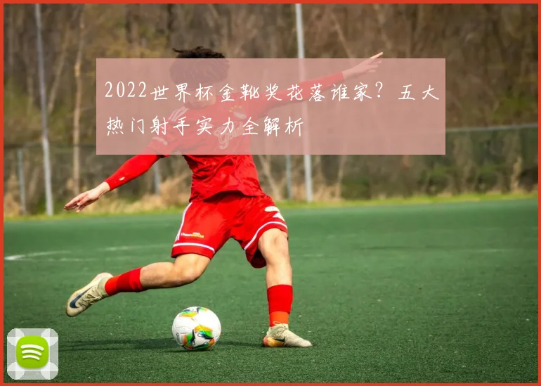 2022世界杯金靴奖花落谁家？五大热门射手实力全解析