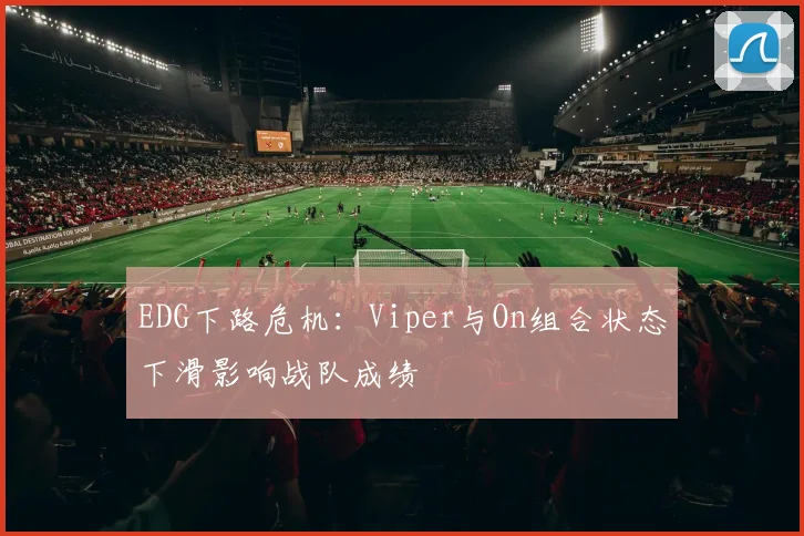 EDG下路危机：Viper与On组合状态下滑影响战队成绩