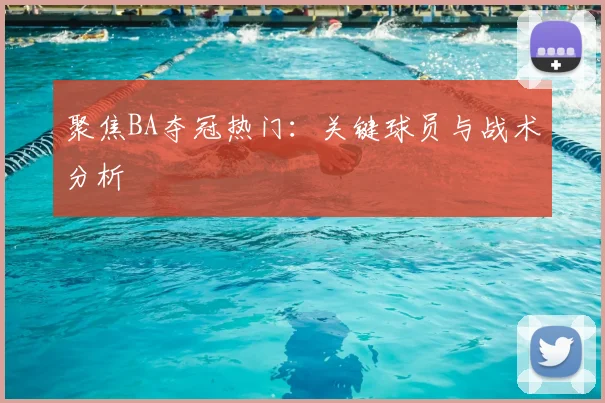 聚焦BA夺冠热门：关键球员与战术分析