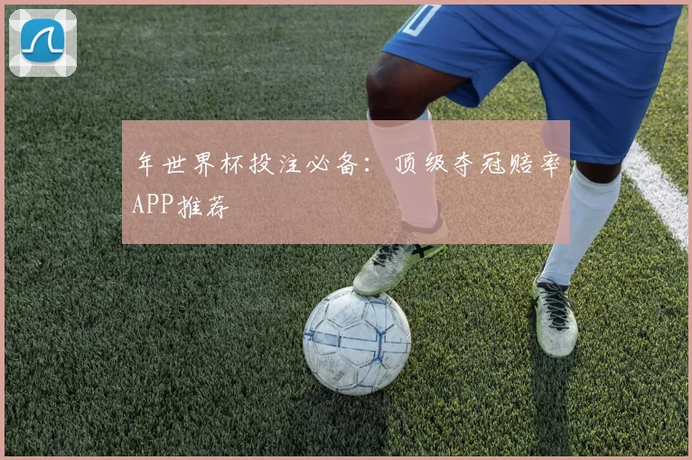 年世界杯投注必备：顶级夺冠赔率APP推荐