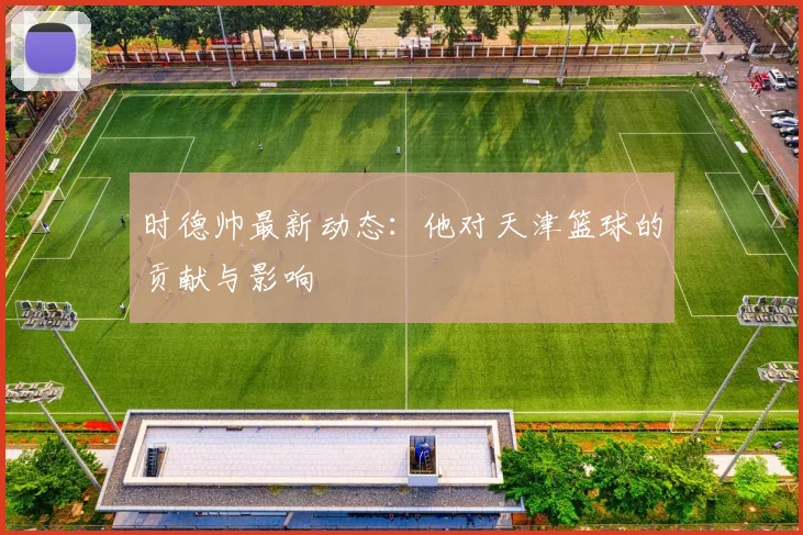 时德帅最新动态：他对天津篮球的贡献与影响