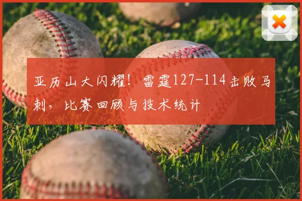 亚历山大闪耀！雷霆127-114击败马刺，比赛回顾与技术统计