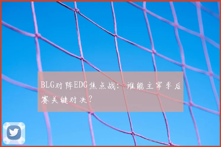 BLG对阵EDG焦点战：谁能主宰季后赛关键对决？