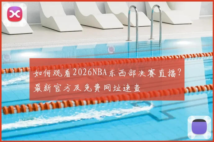 如何观看2026NBA东西部决赛直播？最新官方及免费网址速查