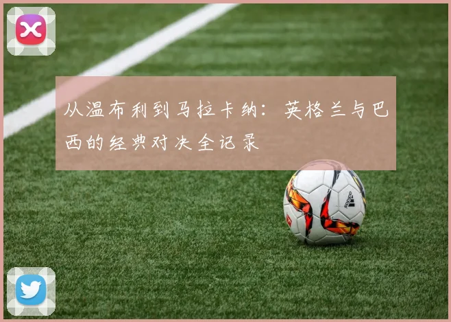 从温布利到马拉卡纳：英格兰与巴西的经典对决全记录