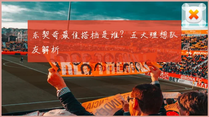 东契奇最佳搭档是谁？五大理想队友解析