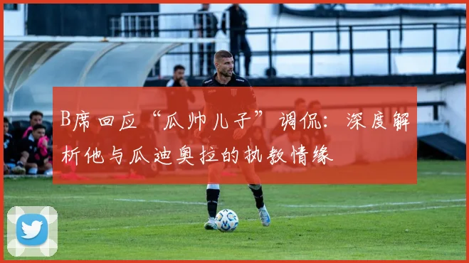 B席回应“瓜帅儿子”调侃：深度解析他与瓜迪奥拉的执教情缘